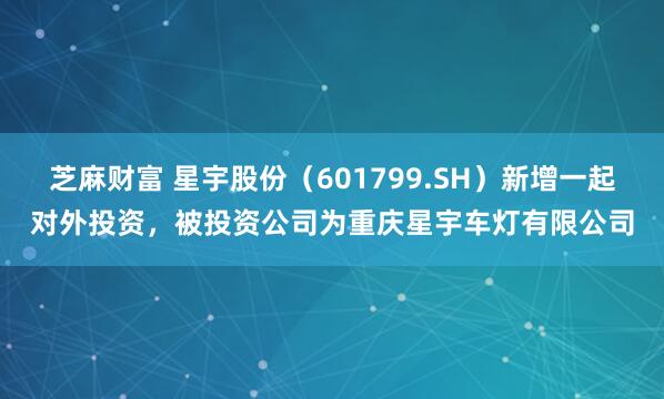 芝麻财富 星宇股份（601799.SH）新增一起对外投资，被投资公司为重庆星宇车灯有限公司