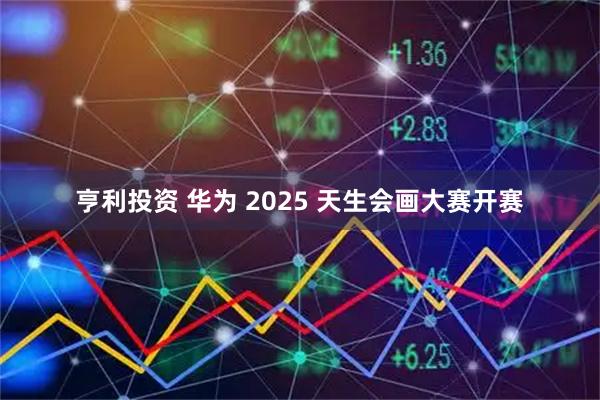 亨利投资 华为 2025 天生会画大赛开赛