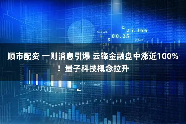 顺市配资 一则消息引爆 云锋金融盘中涨近100%！量子科技概念拉升