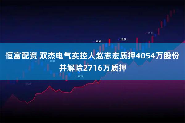 恒富配资 双杰电气实控人赵志宏质押4054万股份并解除2716万质押