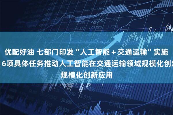 优配好油 七部门印发“人工智能＋交通运输”实施意见 16项具体任务推动人工智能在交通运输领域规模化创新应用