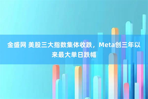金盛网 美股三大指数集体收跌，Meta创三年以来最大单日跌幅