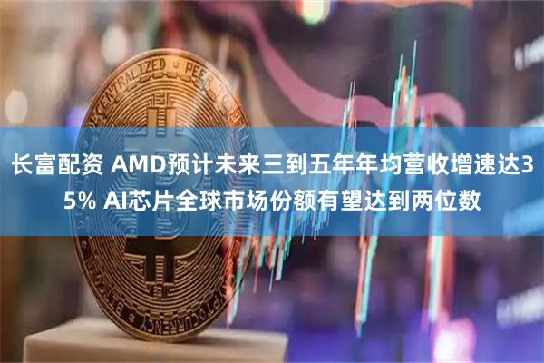 长富配资 AMD预计未来三到五年年均营收增速达35% AI芯片全球市场份额有望达到两位数