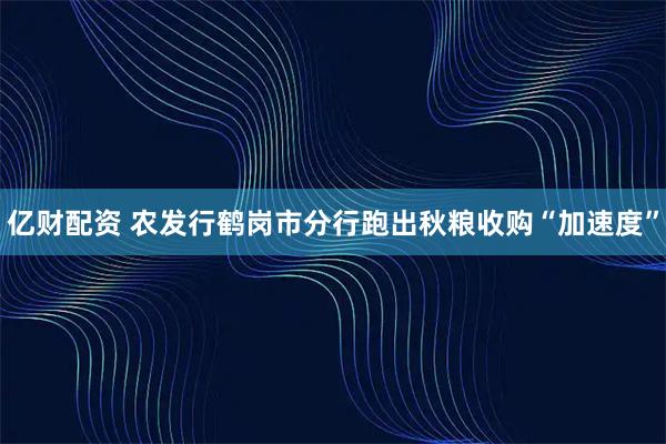 亿财配资 农发行鹤岗市分行跑出秋粮收购“加速度”