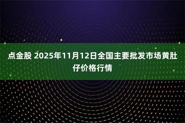 点金股 2025年11月12日全国主要批发市场黄肚仔价格行情