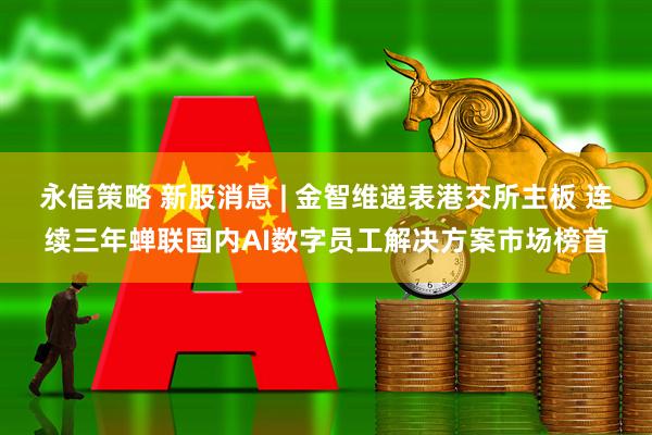永信策略 新股消息 | 金智维递表港交所主板 连续三年蝉联国内AI数字员工解决方案市场榜首