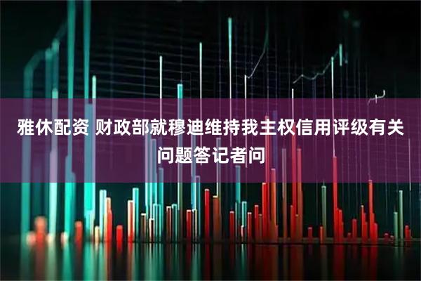 雅休配资 财政部就穆迪维持我主权信用评级有关问题答记者问