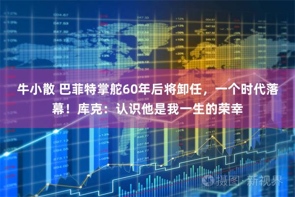 牛小散 巴菲特掌舵60年后将卸任，一个时代落幕！库克：认识他是我一生的荣幸