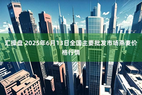 汇操盘 2025年6月13日全国主要批发市场燕麦价格行情