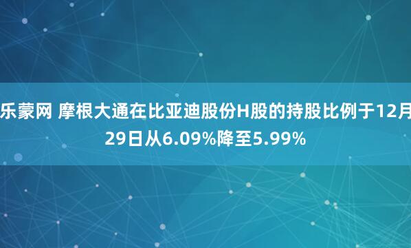 乐蒙网 摩根大通在比亚迪股份H股的持股比例于12月29日从6.09%降至5.99%