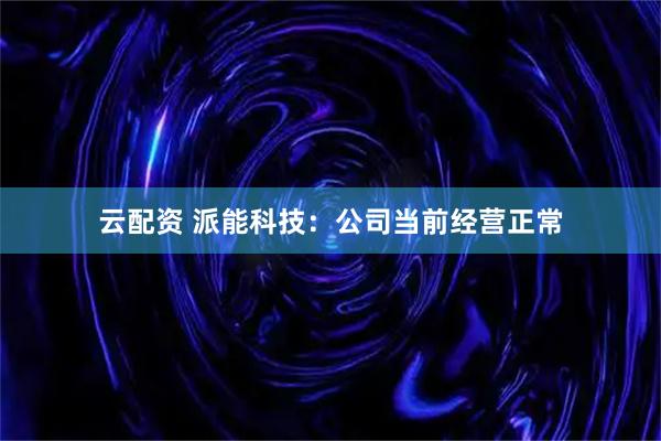 云配资 派能科技：公司当前经营正常