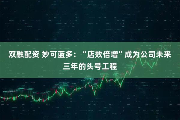 双融配资 妙可蓝多：“店效倍增”成为公司未来三年的头号工程