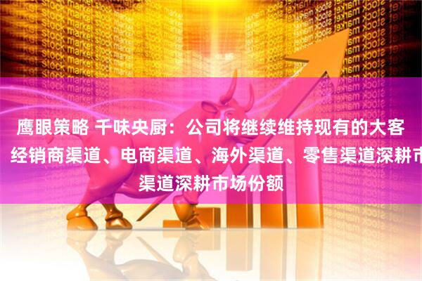 鹰眼策略 千味央厨：公司将继续维持现有的大客户渠道、经销商渠道、电商渠道、海外渠道、零售渠道深耕市场份额