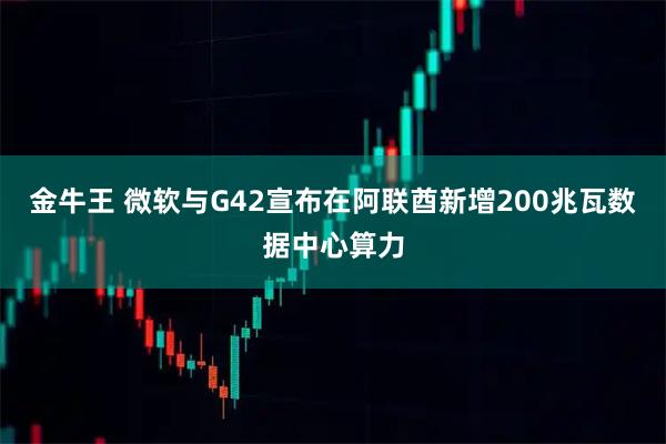金牛王 微软与G42宣布在阿联酋新增200兆瓦数据中心算力