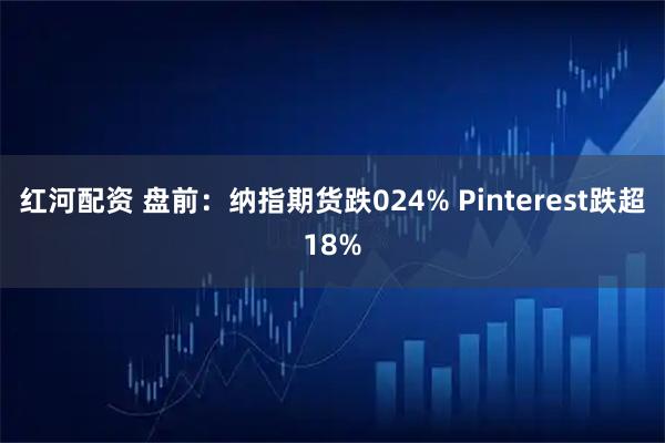 红河配资 盘前:纳指期货跌024% Pinterest跌超18%