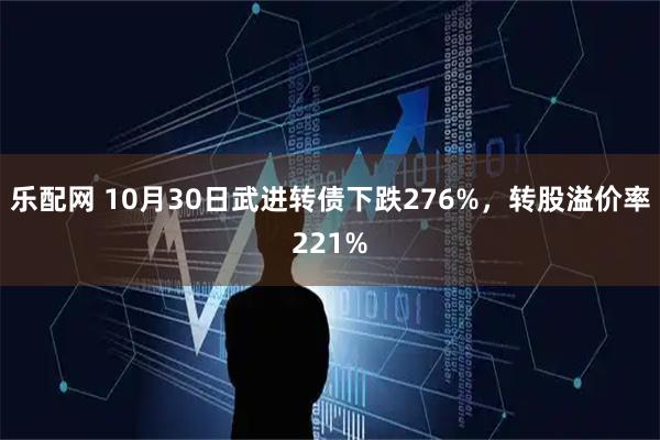 乐配网 10月30日武进转债下跌276%，转股溢价率221%