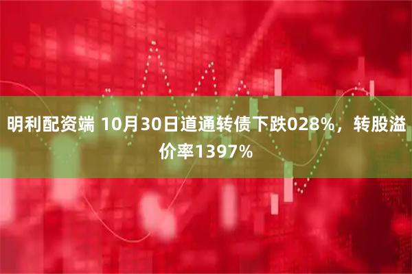明利配资端 10月30日道通转债下跌028%，转股溢价率1397%