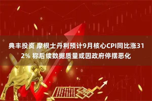 典丰投资 摩根士丹利预计9月核心CPI同比涨312% 称后续数据质量或因政府停摆恶化
