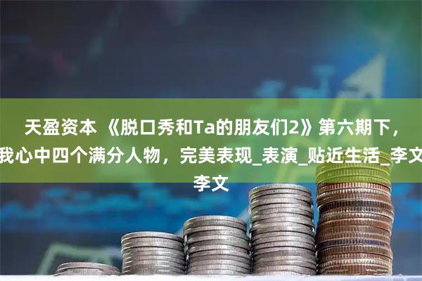 天盈资本 《脱口秀和Ta的朋友们2》第六期下，我心中四个满分人物，完美表现_表演_贴近生活_李文