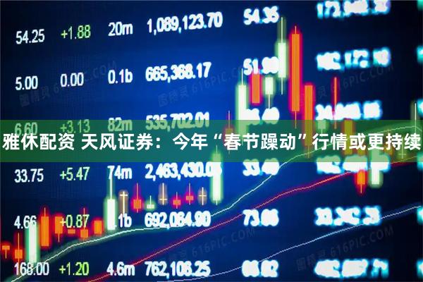 雅休配资 天风证券:今年“春节躁动”行情或更持续