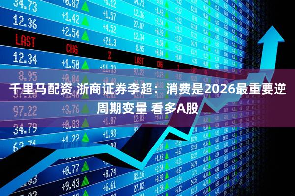 千里马配资 浙商证券李超：消费是2026最重要逆周期变量 看多A股