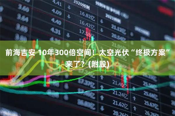前海吉安 10年300倍空间！太空光伏“终极方案”来了？(附股)